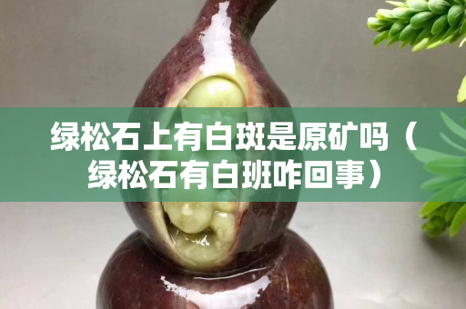 绿松石上有白斑是原矿吗（绿松石有白班咋回事）