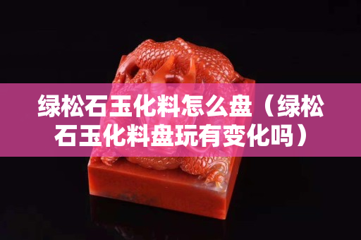 绿松石玉化料怎么盘（绿松石玉化料盘玩有变化吗）