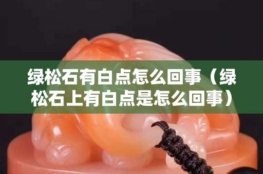绿松石有白点怎么回事（绿松石上有白点是怎么回事）
