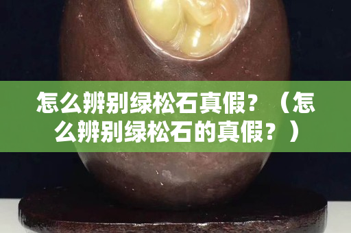 怎么辨别绿松石真假？（怎么辨别绿松石的真假？）