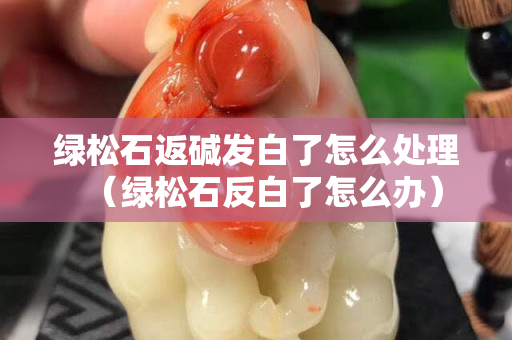 绿松石返碱发白了怎么处理（绿松石反白了怎么办）