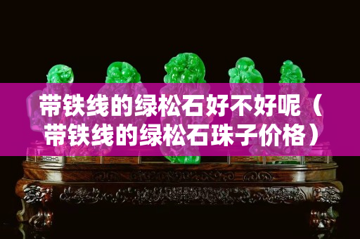 带铁线的绿松石好不好呢（带铁线的绿松石珠子价格）