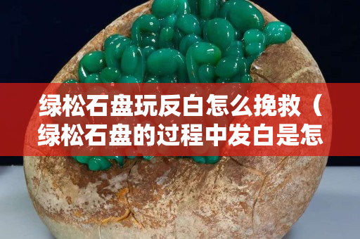 绿松石盘玩反白怎么挽救（绿松石盘的过程中发白是怎么了）