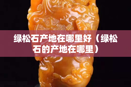 绿松石产地在哪里好（绿松石的产地在哪里）