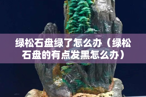 绿松石盘绿了怎么办（绿松石盘的有点发黑怎么办）