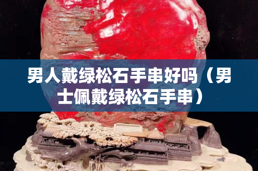 男人戴绿松石手串好吗（男士佩戴绿松石手串）
