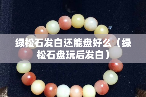 绿松石发白还能盘好么（绿松石盘玩后发白）