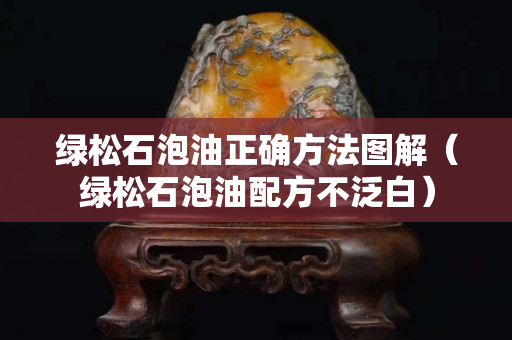 绿松石泡油正确方法图解（绿松石泡油配方不泛白）