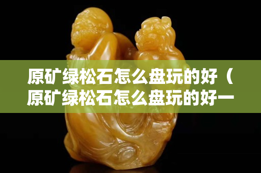 原矿绿松石怎么盘玩的好（原矿绿松石怎么盘玩的好一点）