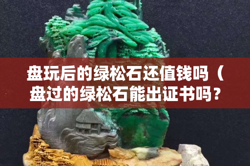 盘玩后的绿松石还值钱吗（盘过的绿松石能出证书吗？）