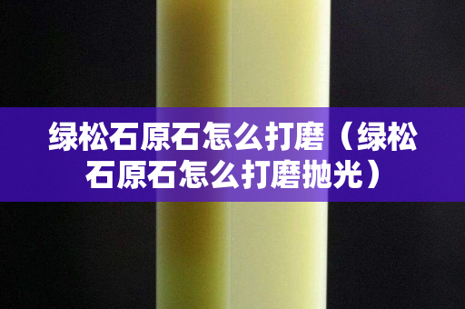 绿松石原石怎么打磨（绿松石原石怎么打磨抛光）