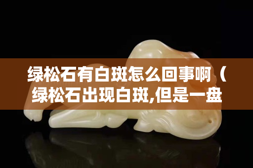 绿松石有白斑怎么回事啊（绿松石出现白斑,但是一盘就消失）