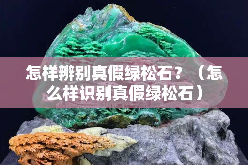 怎样辨别真假绿松石？（怎么样识别真假绿松石）