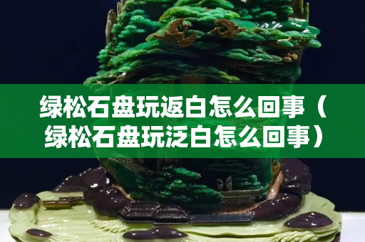 绿松石盘玩返白怎么回事（绿松石盘玩泛白怎么回事）