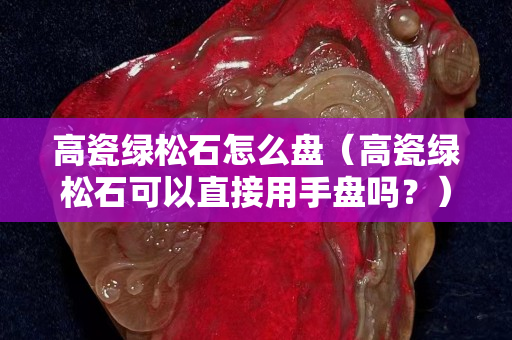 高瓷绿松石怎么盘（高瓷绿松石可以直接用手盘吗？）