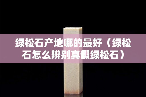 绿松石产地哪的最好（绿松石怎么辨别真假绿松石）