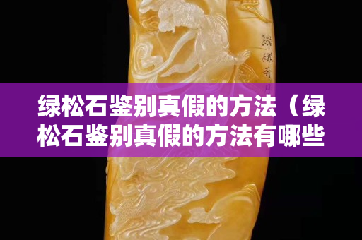 绿松石鉴别真假的方法（绿松石鉴别真假的方法有哪些）