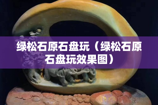 绿松石原石盘玩（绿松石原石盘玩效果图）