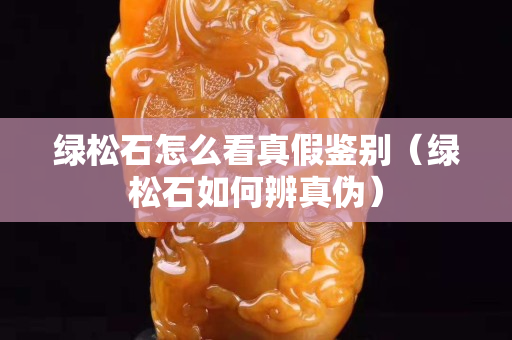 绿松石怎么看真假鉴别（绿松石如何辨真伪）