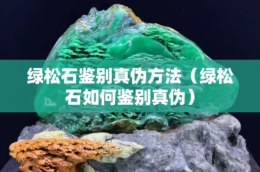 绿松石鉴别真伪方法（绿松石如何鉴别真伪）