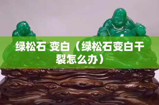 绿松石 变白（绿松石变白干裂怎么办）