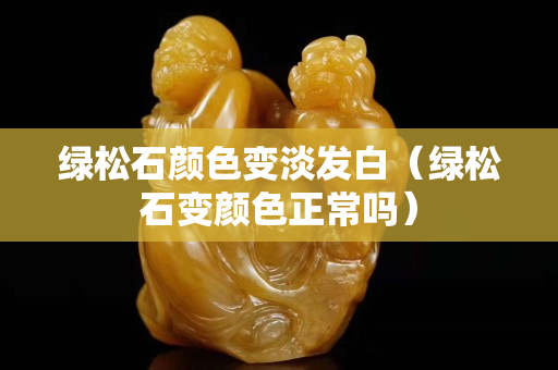 绿松石颜色变淡发白（绿松石变颜色正常吗）