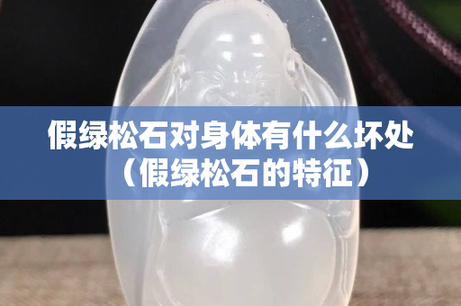 假绿松石对身体有什么坏处（假绿松石的特征）