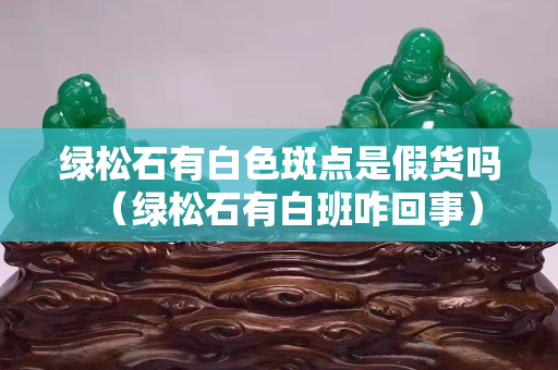 绿松石有白色斑点是假货吗（绿松石有白班咋回事）