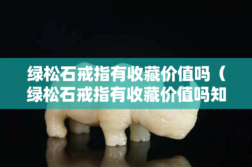 绿松石戒指有收藏价值吗（绿松石戒指有收藏价值吗知乎）