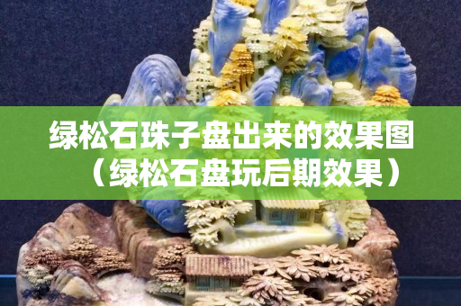 绿松石珠子盘出来的效果图（绿松石盘玩后期效果）