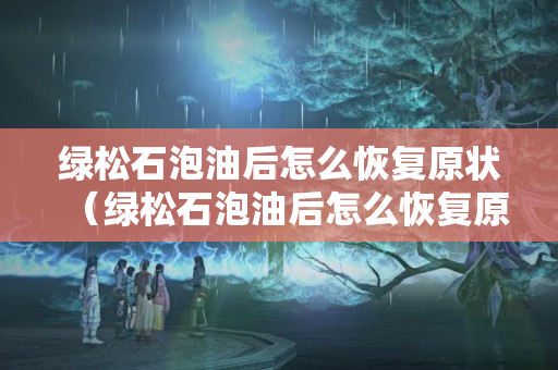 绿松石泡油后怎么恢复原状（绿松石泡油后怎么恢复原状呢）