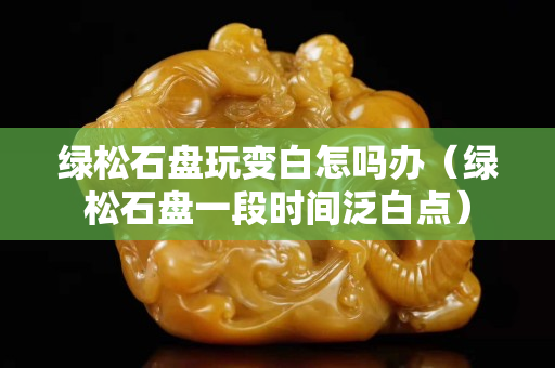 绿松石盘玩变白怎吗办（绿松石盘一段时间泛白点）