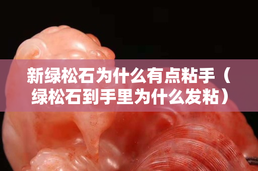 新绿松石为什么有点粘手（绿松石到手里为什么发粘）