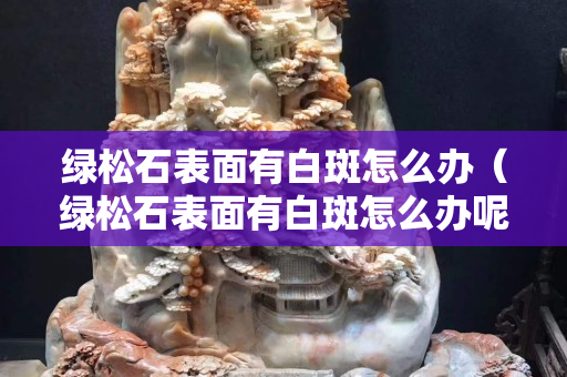 绿松石表面有白斑怎么办（绿松石表面有白斑怎么办呢）