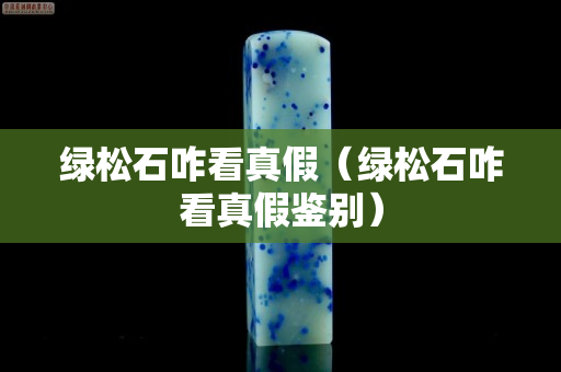 绿松石咋看真假（绿松石咋看真假鉴别）