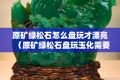 原矿绿松石怎么盘玩才漂亮（原矿绿松石盘玩玉化需要多久）