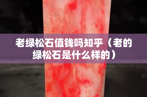 老绿松石值钱吗知乎（老的绿松石是什么样的）