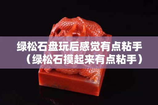 绿松石盘玩后感觉有点粘手（绿松石摸起来有点粘手）