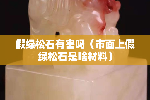 假绿松石有害吗（市面上假绿松石是啥材料）