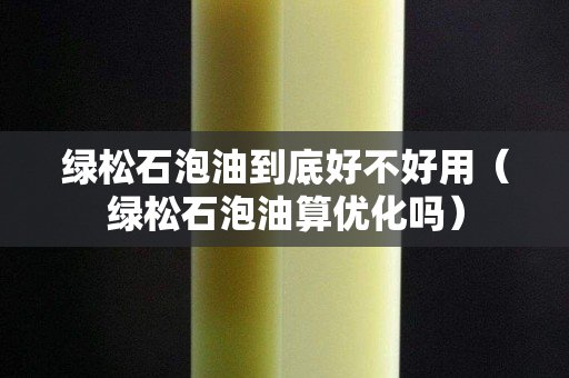 绿松石泡油到底好不好用（绿松石泡油算优化吗）