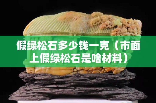 假绿松石多少钱一克（市面上假绿松石是啥材料）