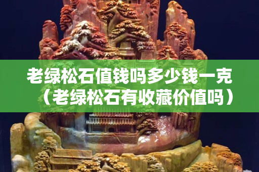 老绿松石值钱吗多少钱一克（老绿松石有收藏价值吗）