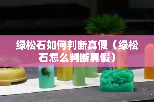 绿松石如何判断真假（绿松石怎么判断真假）