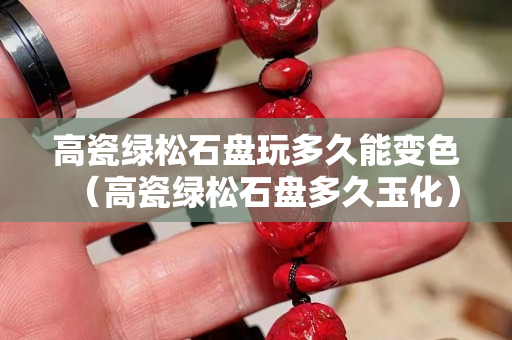 高瓷绿松石盘玩多久能变色（高瓷绿松石盘多久玉化）