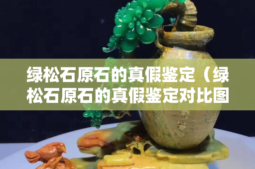 绿松石原石的真假鉴定（绿松石原石的真假鉴定对比图）