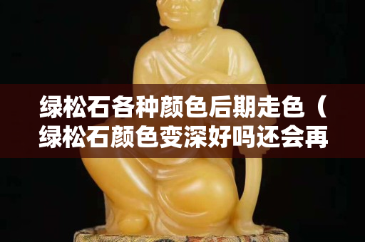 绿松石各种颜色后期走色（绿松石颜色变深好吗还会再回来吗）