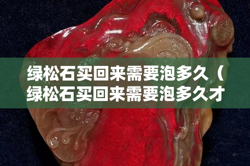 绿松石买回来需要泡多久（绿松石买回来需要泡多久才能戴）