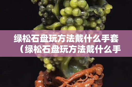 绿松石盘玩方法戴什么手套（绿松石盘玩方法戴什么手套最好）