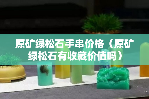 原矿绿松石手串价格（原矿绿松石有收藏价值吗）