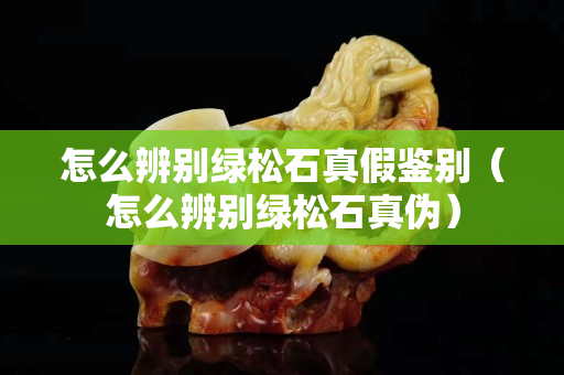 怎么辨别绿松石真假鉴别（怎么辨别绿松石真伪）